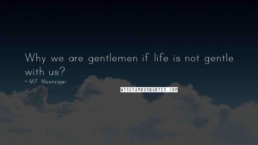 M.F. Moonzajer Quotes: Why we are gentlemen if life is not gentle with us?