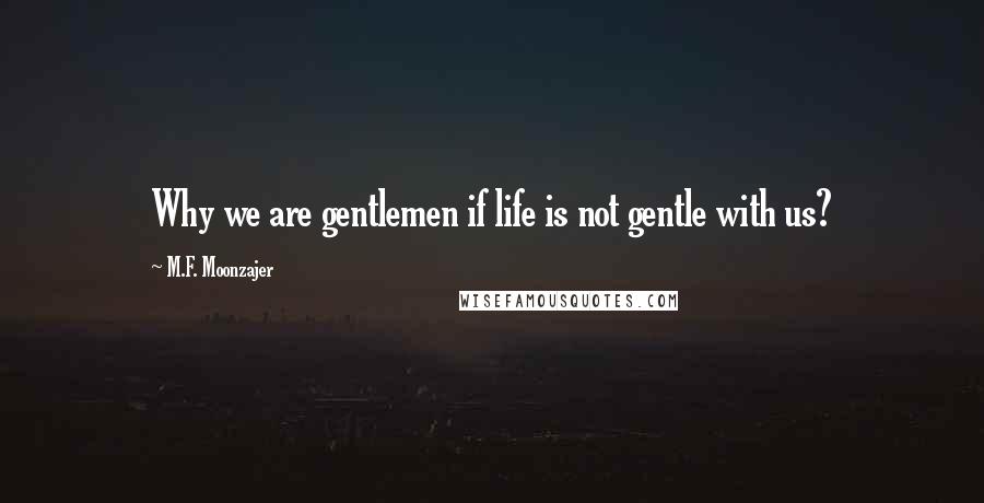 M.F. Moonzajer Quotes: Why we are gentlemen if life is not gentle with us?