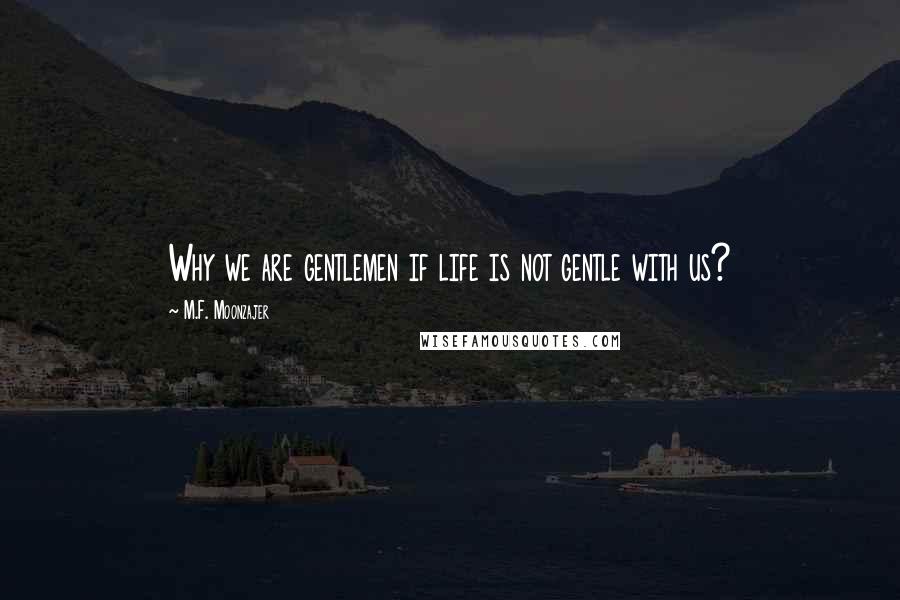 M.F. Moonzajer Quotes: Why we are gentlemen if life is not gentle with us?