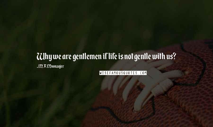 M.F. Moonzajer Quotes: Why we are gentlemen if life is not gentle with us?