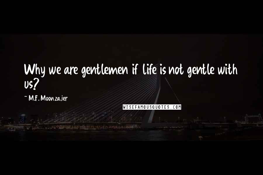 M.F. Moonzajer Quotes: Why we are gentlemen if life is not gentle with us?