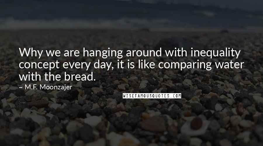 M.F. Moonzajer Quotes: Why we are hanging around with inequality concept every day, it is like comparing water with the bread.