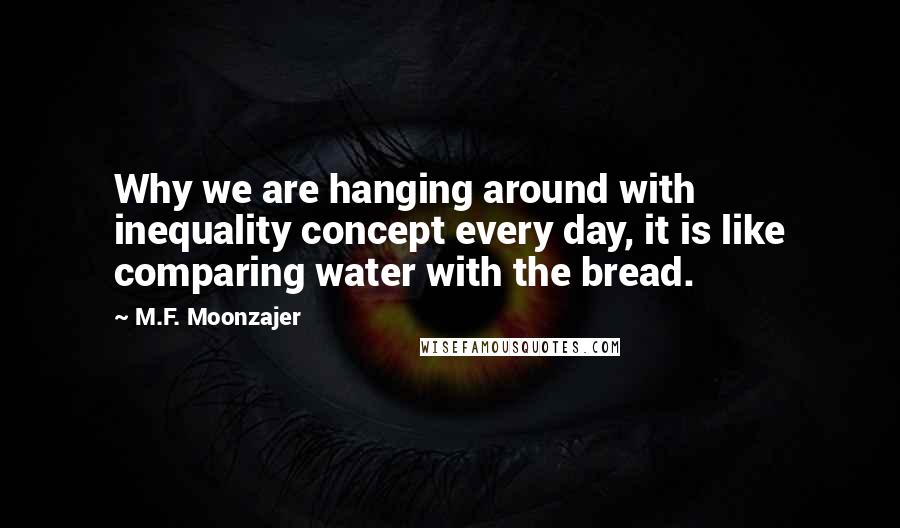 M.F. Moonzajer Quotes: Why we are hanging around with inequality concept every day, it is like comparing water with the bread.