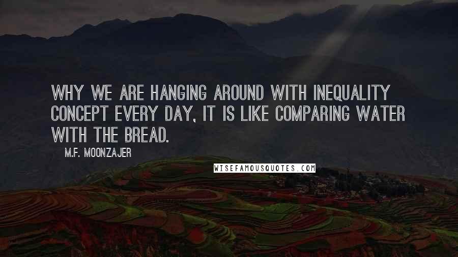 M.F. Moonzajer Quotes: Why we are hanging around with inequality concept every day, it is like comparing water with the bread.