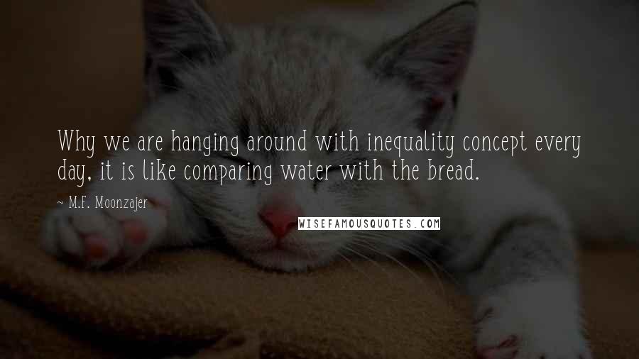 M.F. Moonzajer Quotes: Why we are hanging around with inequality concept every day, it is like comparing water with the bread.