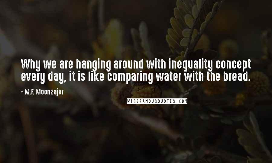 M.F. Moonzajer Quotes: Why we are hanging around with inequality concept every day, it is like comparing water with the bread.