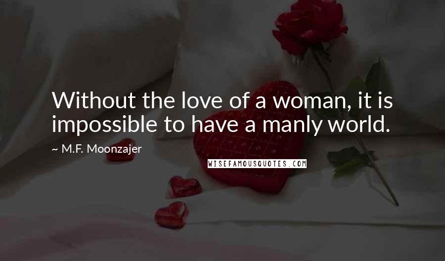 M.F. Moonzajer Quotes: Without the love of a woman, it is impossible to have a manly world.