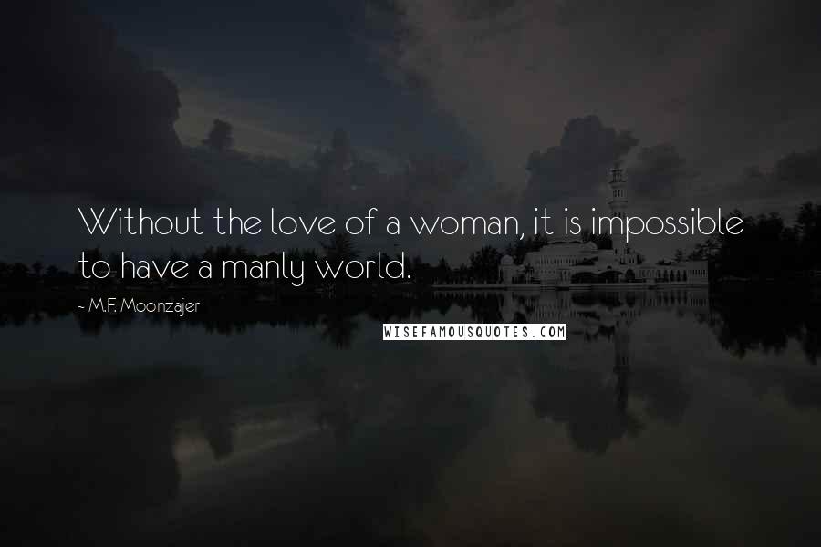 M.F. Moonzajer Quotes: Without the love of a woman, it is impossible to have a manly world.