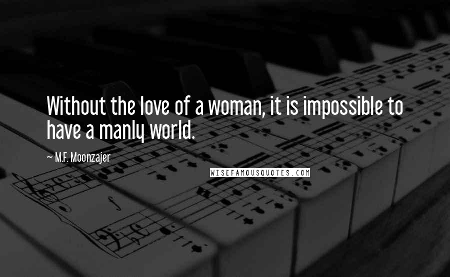 M.F. Moonzajer Quotes: Without the love of a woman, it is impossible to have a manly world.