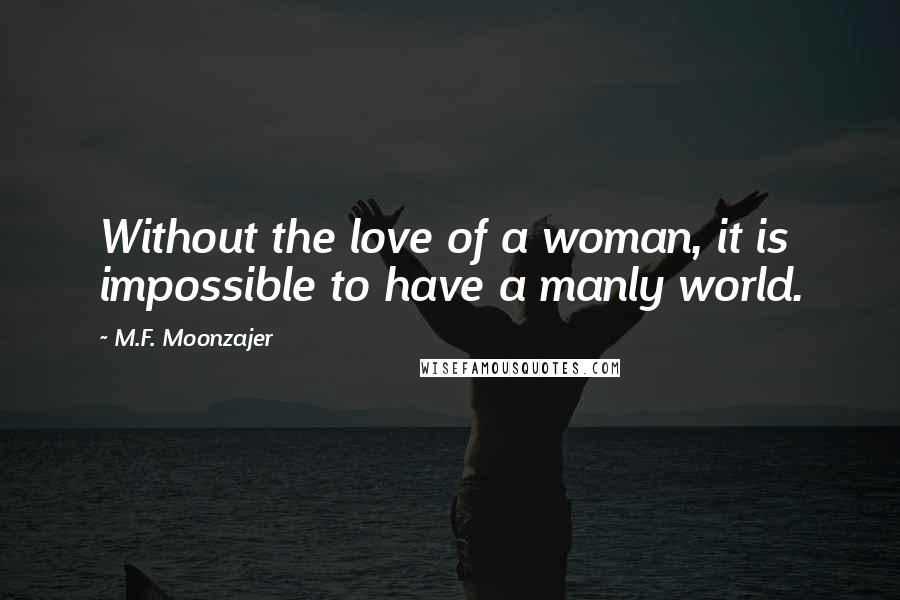 M.F. Moonzajer Quotes: Without the love of a woman, it is impossible to have a manly world.