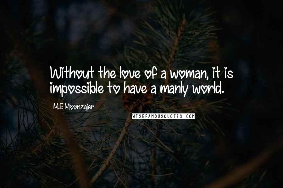 M.F. Moonzajer Quotes: Without the love of a woman, it is impossible to have a manly world.