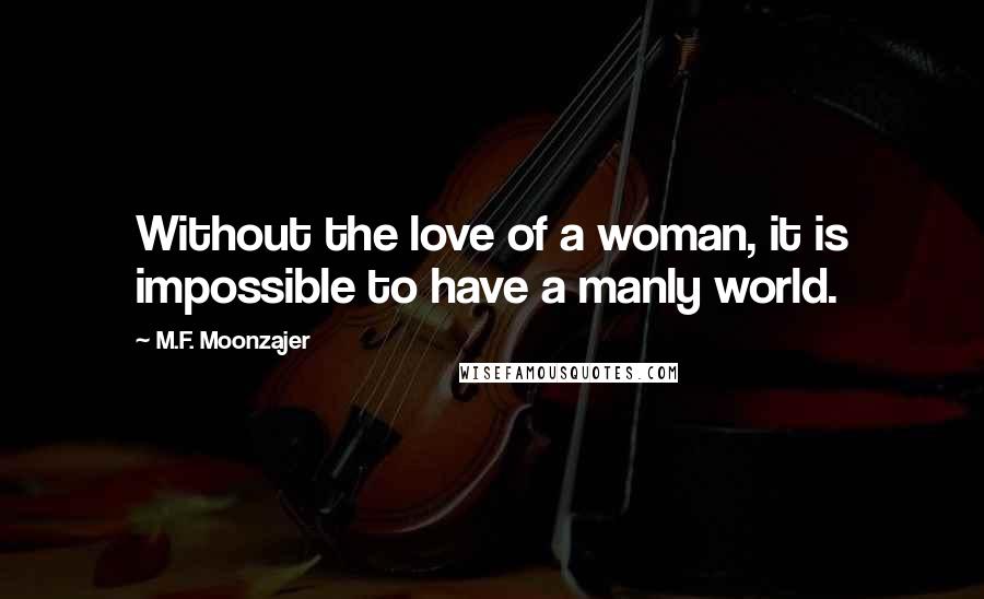 M.F. Moonzajer Quotes: Without the love of a woman, it is impossible to have a manly world.