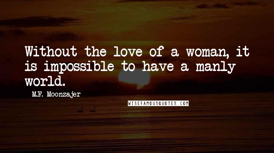 M.F. Moonzajer Quotes: Without the love of a woman, it is impossible to have a manly world.