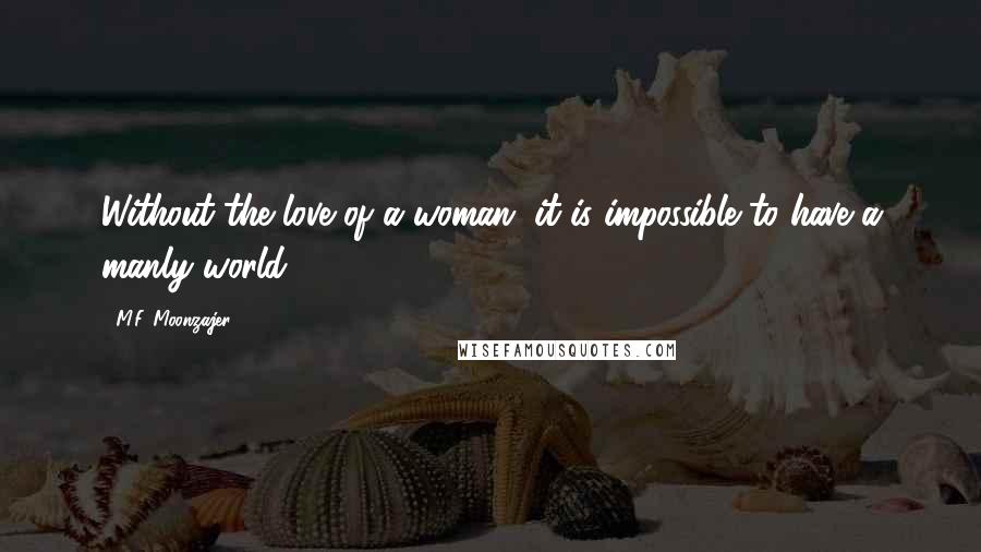 M.F. Moonzajer Quotes: Without the love of a woman, it is impossible to have a manly world.