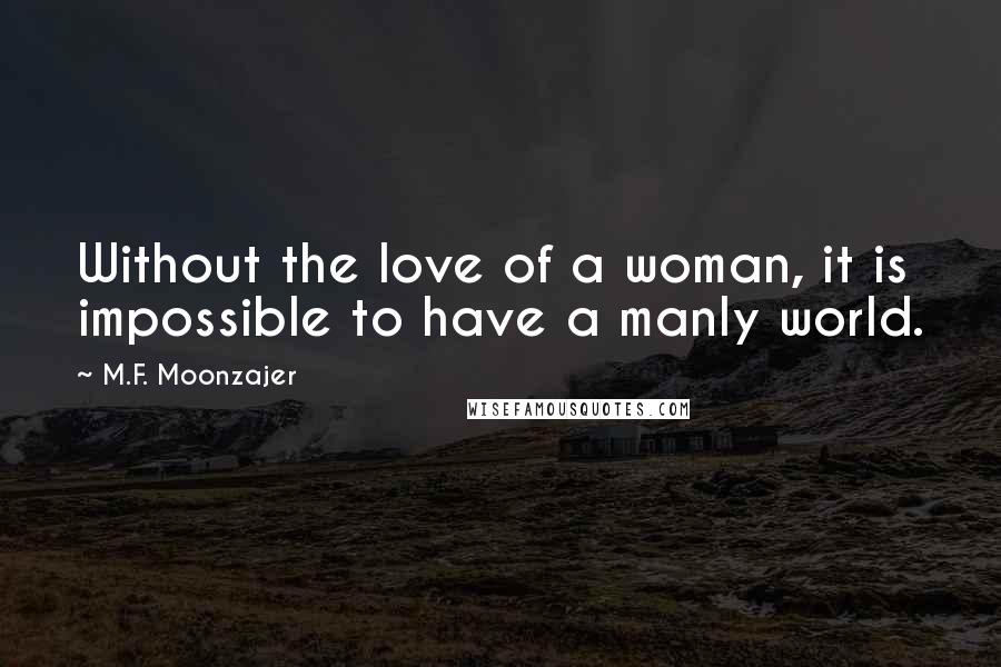 M.F. Moonzajer Quotes: Without the love of a woman, it is impossible to have a manly world.