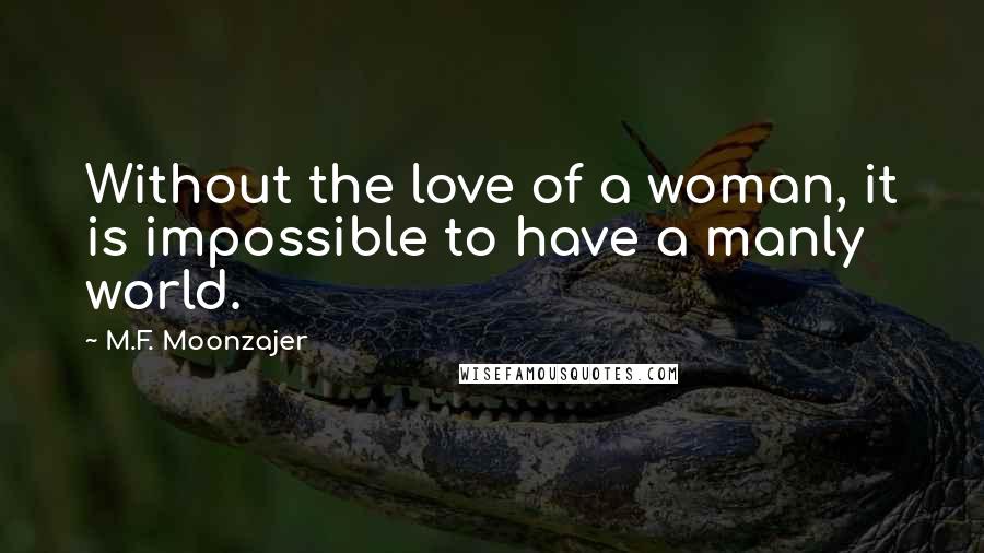 M.F. Moonzajer Quotes: Without the love of a woman, it is impossible to have a manly world.