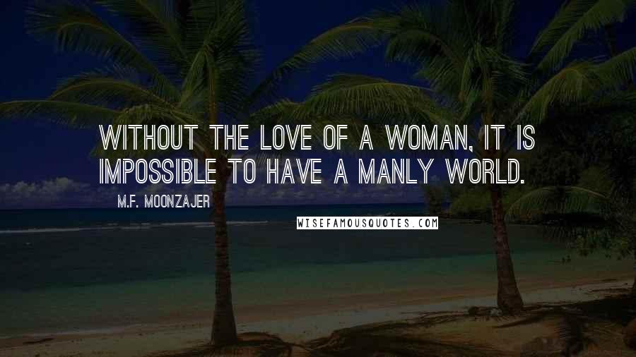 M.F. Moonzajer Quotes: Without the love of a woman, it is impossible to have a manly world.