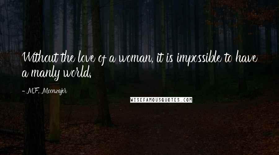 M.F. Moonzajer Quotes: Without the love of a woman, it is impossible to have a manly world.