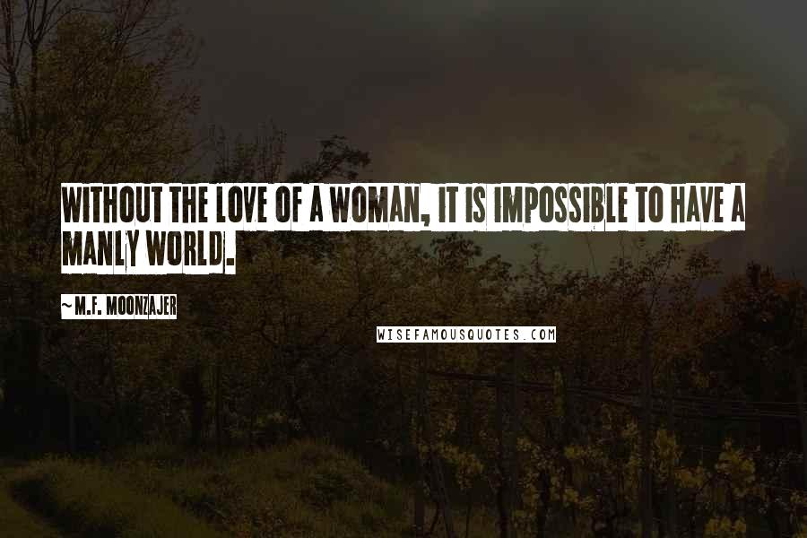 M.F. Moonzajer Quotes: Without the love of a woman, it is impossible to have a manly world.