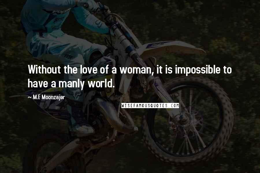 M.F. Moonzajer Quotes: Without the love of a woman, it is impossible to have a manly world.