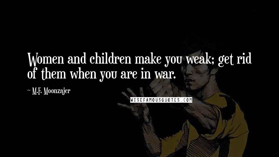 M.F. Moonzajer Quotes: Women and children make you weak; get rid of them when you are in war.