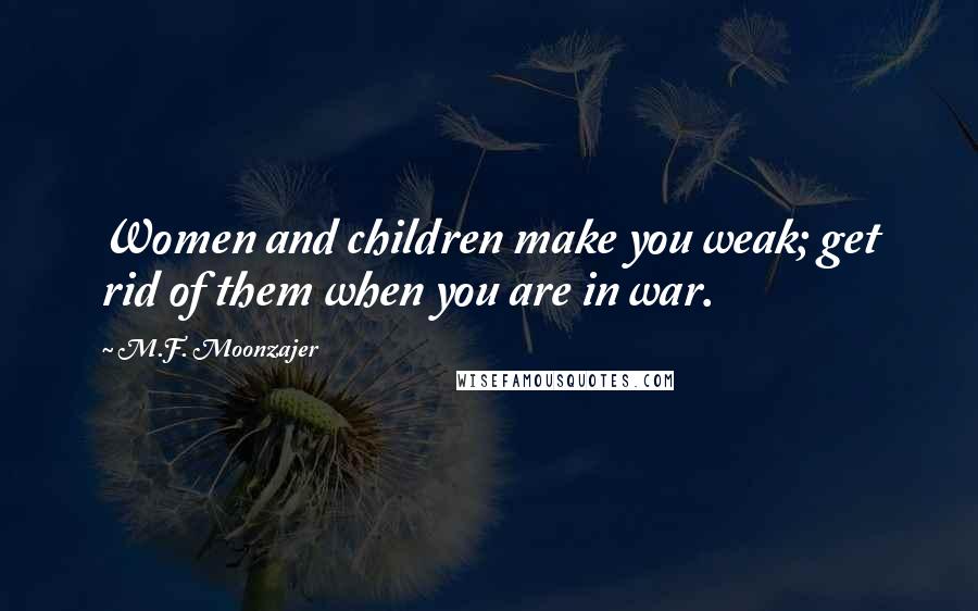 M.F. Moonzajer Quotes: Women and children make you weak; get rid of them when you are in war.