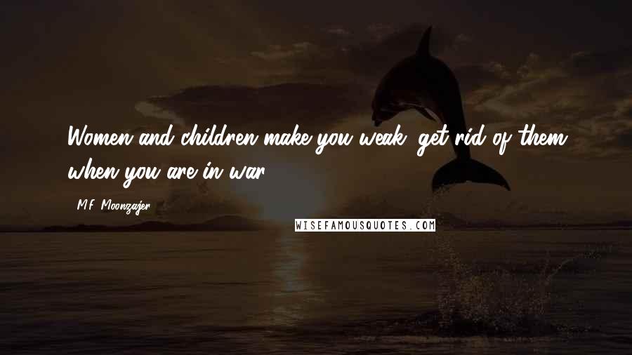 M.F. Moonzajer Quotes: Women and children make you weak; get rid of them when you are in war.