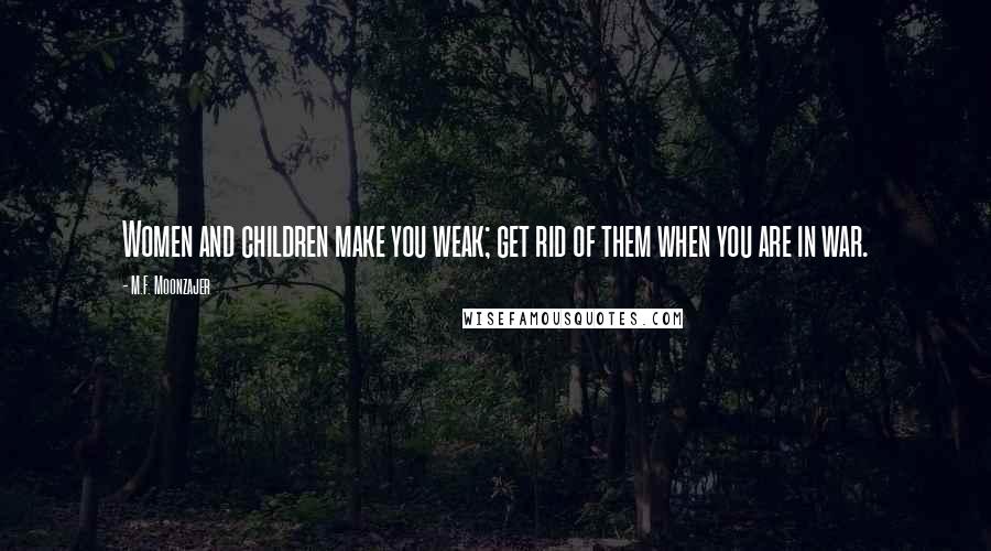 M.F. Moonzajer Quotes: Women and children make you weak; get rid of them when you are in war.