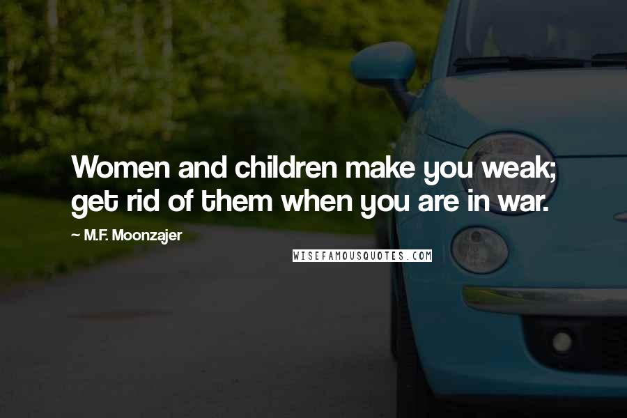 M.F. Moonzajer Quotes: Women and children make you weak; get rid of them when you are in war.