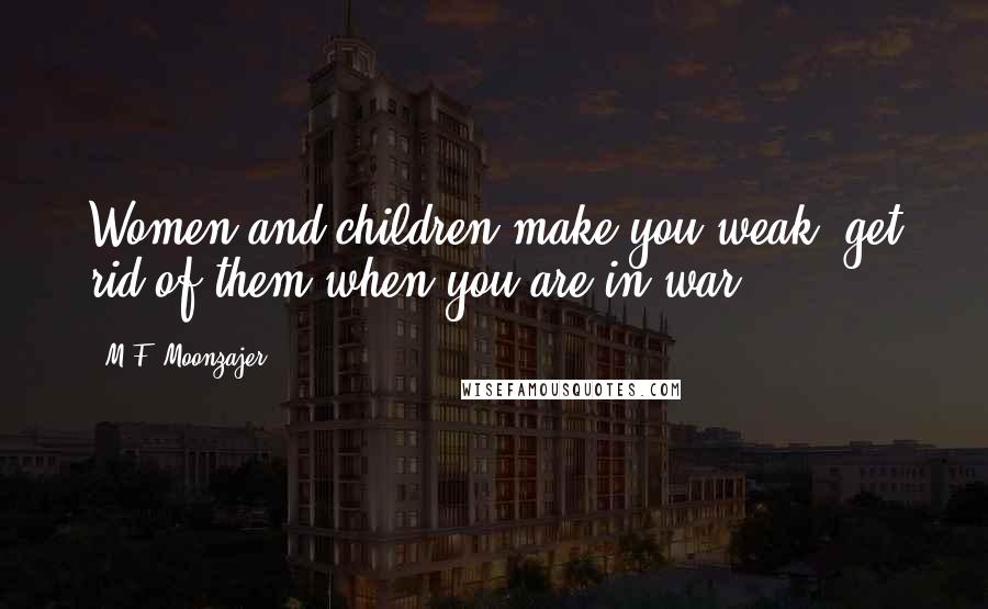 M.F. Moonzajer Quotes: Women and children make you weak; get rid of them when you are in war.