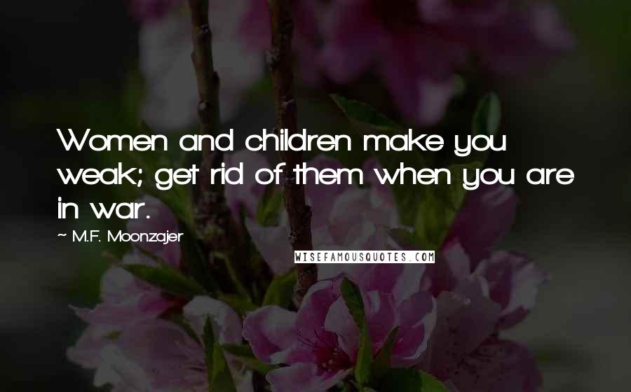 M.F. Moonzajer Quotes: Women and children make you weak; get rid of them when you are in war.