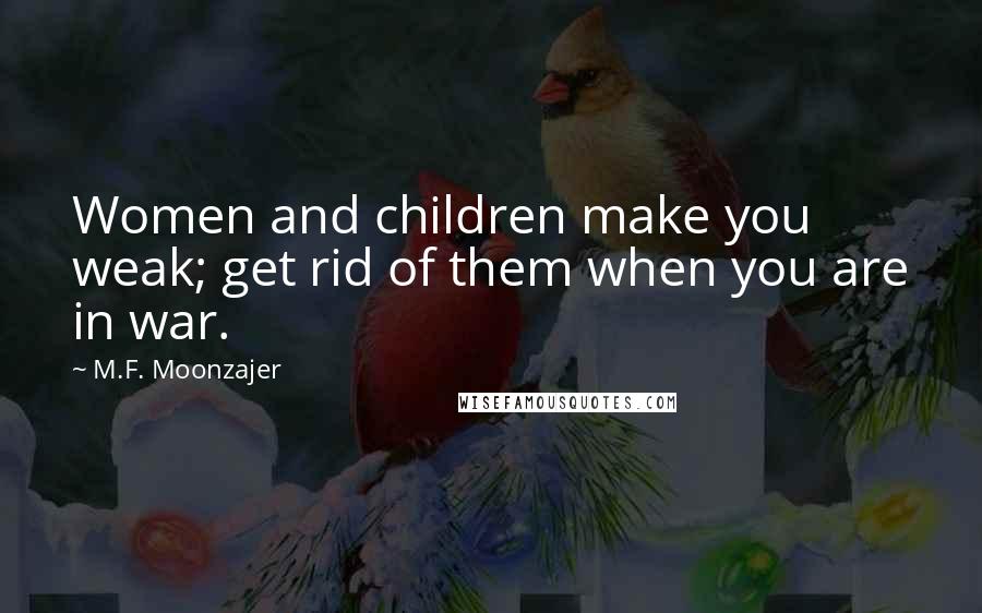 M.F. Moonzajer Quotes: Women and children make you weak; get rid of them when you are in war.