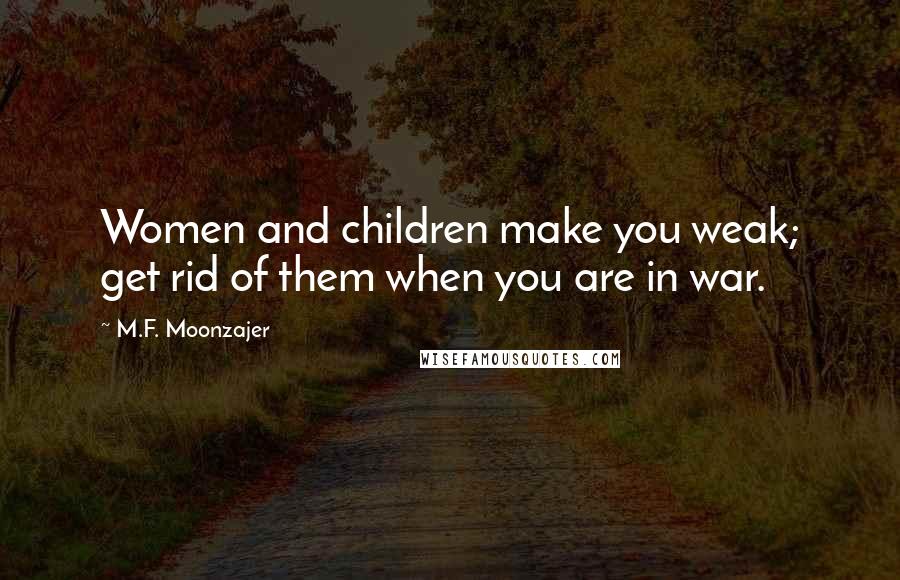 M.F. Moonzajer Quotes: Women and children make you weak; get rid of them when you are in war.
