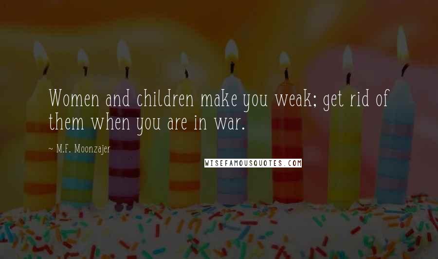 M.F. Moonzajer Quotes: Women and children make you weak; get rid of them when you are in war.