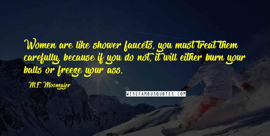 M.F. Moonzajer Quotes: Women are like shower faucets, you must treat them carefully, because if you do not, it will either burn your balls or freeze your ass.