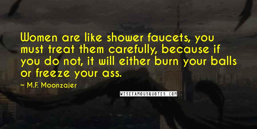 M.F. Moonzajer Quotes: Women are like shower faucets, you must treat them carefully, because if you do not, it will either burn your balls or freeze your ass.