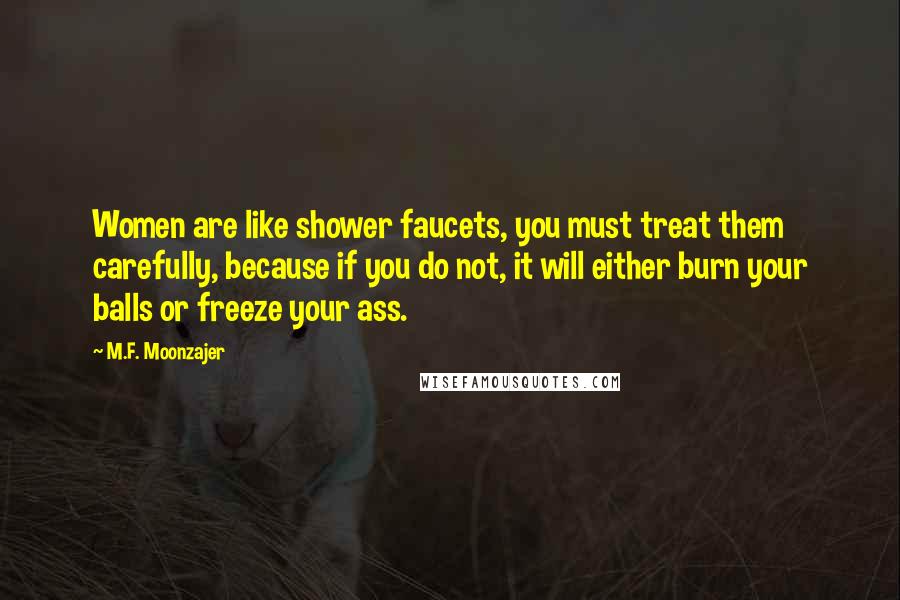 M.F. Moonzajer Quotes: Women are like shower faucets, you must treat them carefully, because if you do not, it will either burn your balls or freeze your ass.