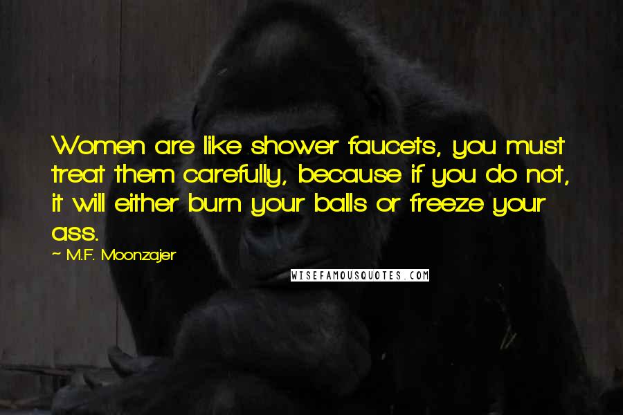 M.F. Moonzajer Quotes: Women are like shower faucets, you must treat them carefully, because if you do not, it will either burn your balls or freeze your ass.