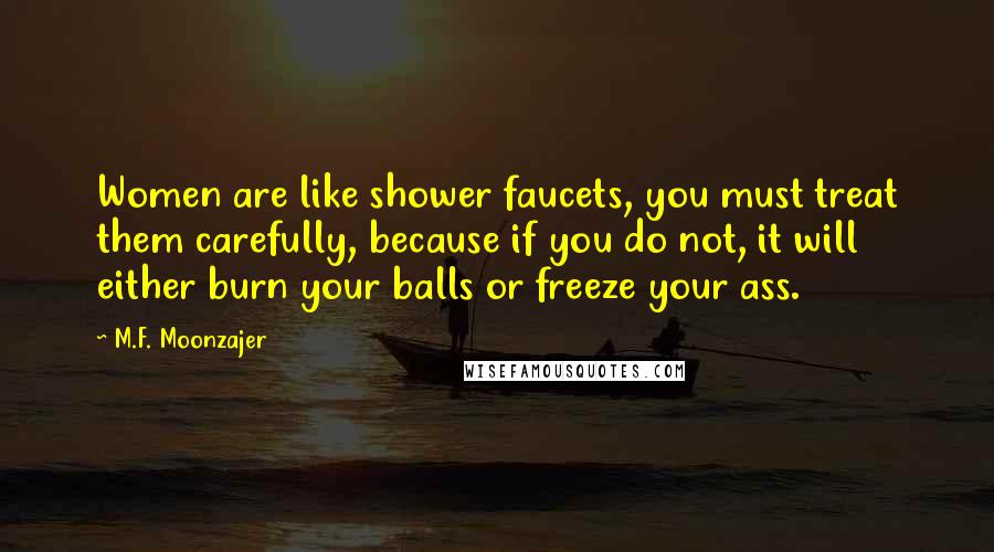 M.F. Moonzajer Quotes: Women are like shower faucets, you must treat them carefully, because if you do not, it will either burn your balls or freeze your ass.