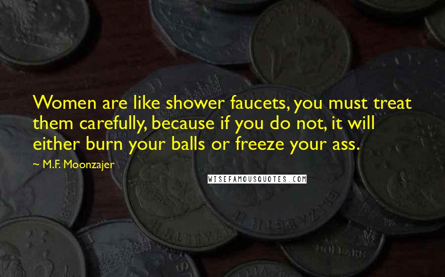 M.F. Moonzajer Quotes: Women are like shower faucets, you must treat them carefully, because if you do not, it will either burn your balls or freeze your ass.