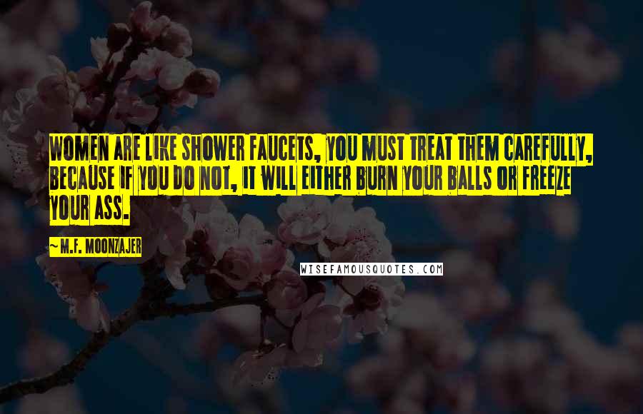 M.F. Moonzajer Quotes: Women are like shower faucets, you must treat them carefully, because if you do not, it will either burn your balls or freeze your ass.