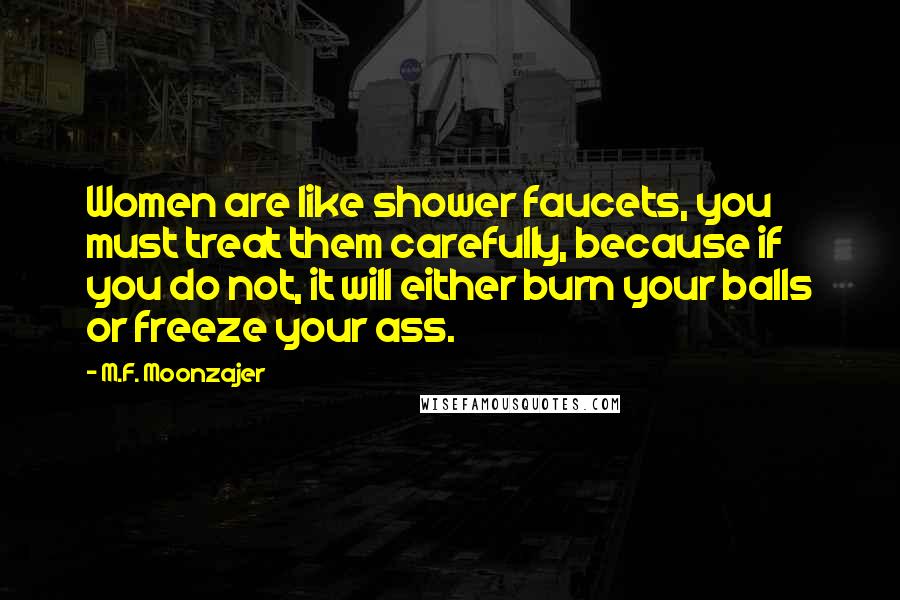 M.F. Moonzajer Quotes: Women are like shower faucets, you must treat them carefully, because if you do not, it will either burn your balls or freeze your ass.