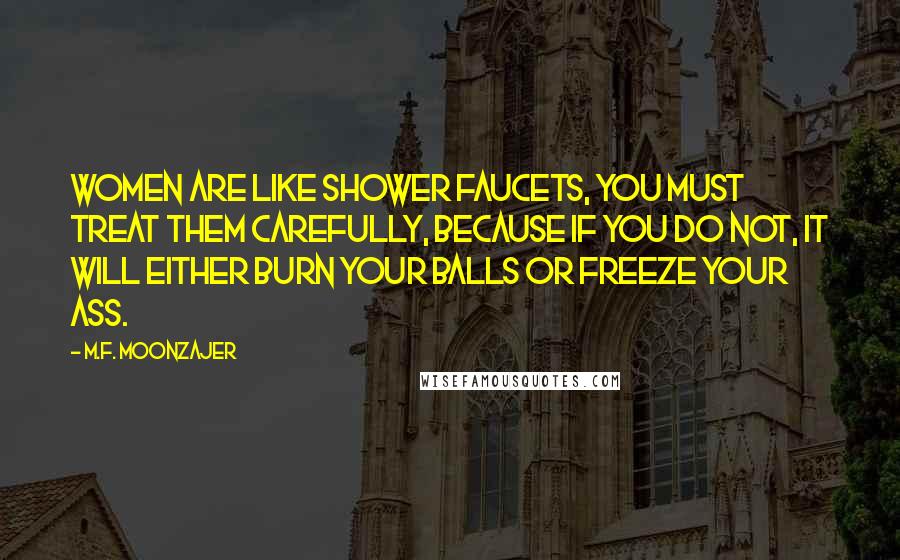 M.F. Moonzajer Quotes: Women are like shower faucets, you must treat them carefully, because if you do not, it will either burn your balls or freeze your ass.