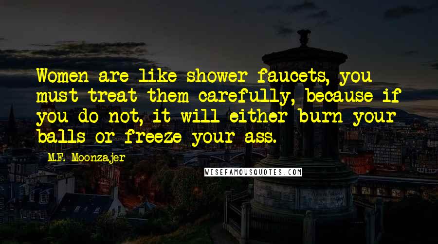 M.F. Moonzajer Quotes: Women are like shower faucets, you must treat them carefully, because if you do not, it will either burn your balls or freeze your ass.