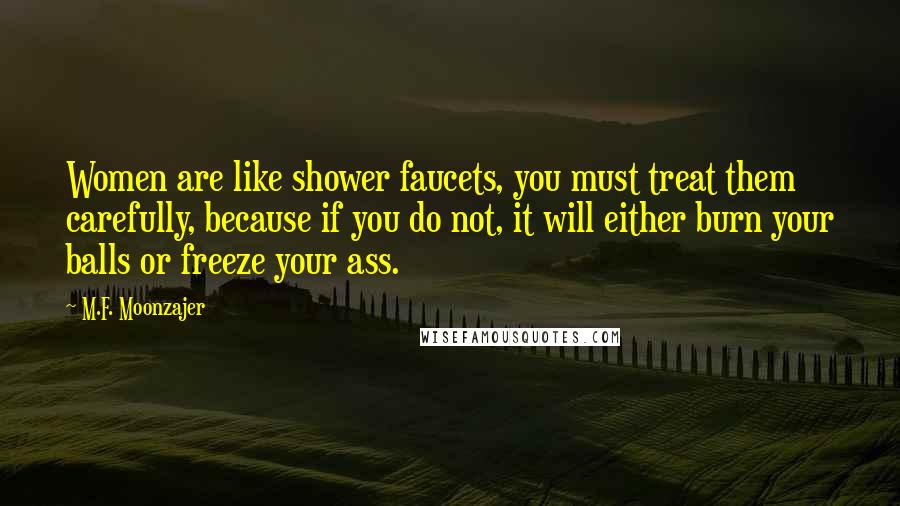 M.F. Moonzajer Quotes: Women are like shower faucets, you must treat them carefully, because if you do not, it will either burn your balls or freeze your ass.