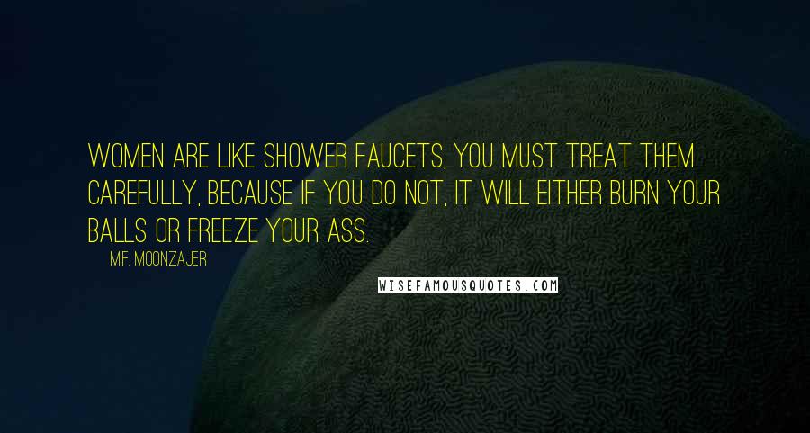 M.F. Moonzajer Quotes: Women are like shower faucets, you must treat them carefully, because if you do not, it will either burn your balls or freeze your ass.