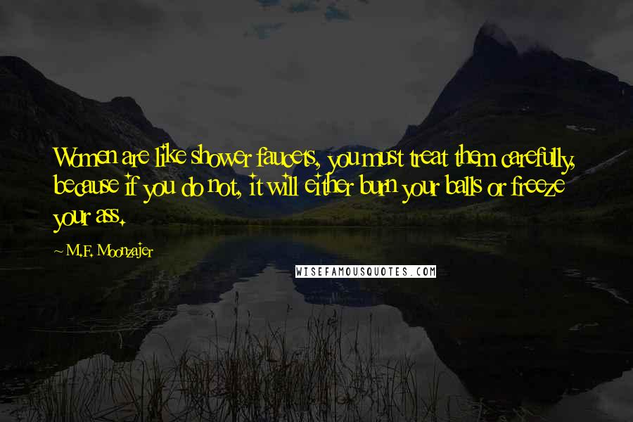 M.F. Moonzajer Quotes: Women are like shower faucets, you must treat them carefully, because if you do not, it will either burn your balls or freeze your ass.