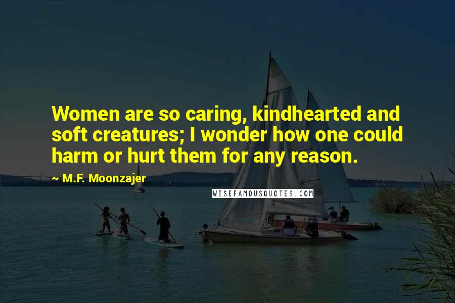 M.F. Moonzajer Quotes: Women are so caring, kindhearted and soft creatures; I wonder how one could harm or hurt them for any reason.
