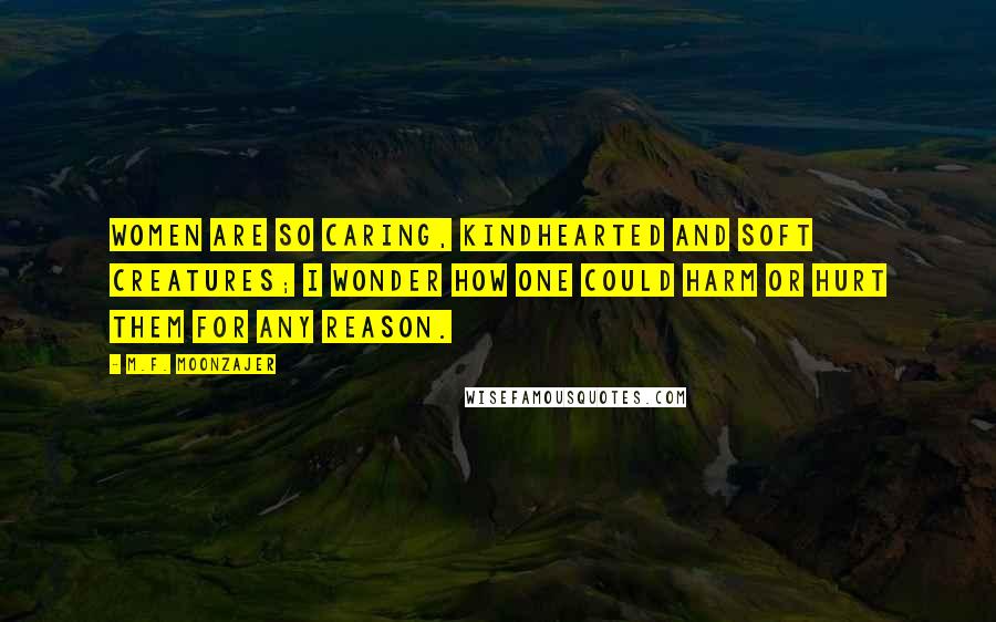 M.F. Moonzajer Quotes: Women are so caring, kindhearted and soft creatures; I wonder how one could harm or hurt them for any reason.