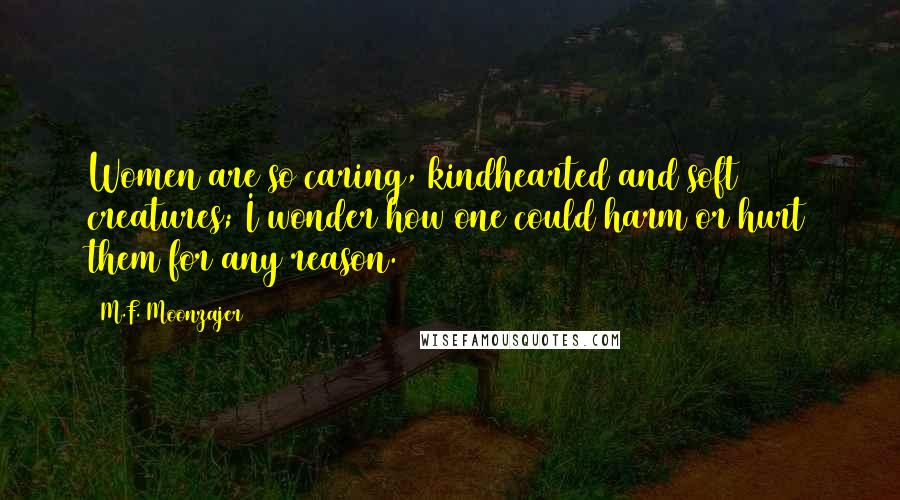 M.F. Moonzajer Quotes: Women are so caring, kindhearted and soft creatures; I wonder how one could harm or hurt them for any reason.
